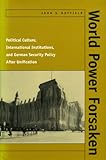 World Power Forsaken: Political Culture, International Institutions, And German Security Policy After Unification