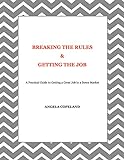 Breaking The Rules & Getting The Job: A Practical Guide To Getting A Great Job In A Down Market